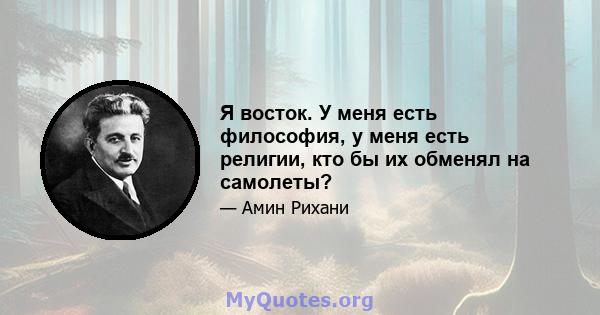 Я восток. У меня есть философия, у меня есть религии, кто бы их обменял на самолеты?