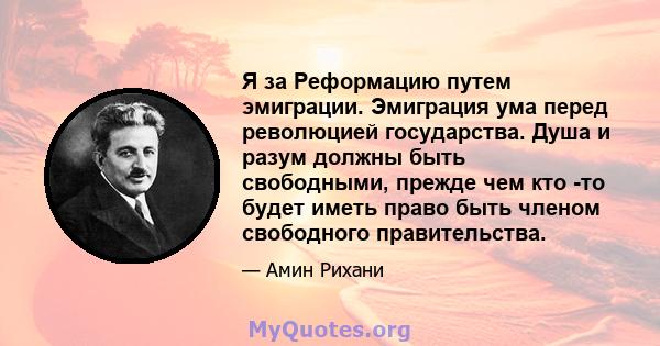 Я за Реформацию путем эмиграции. Эмиграция ума перед революцией государства. Душа и разум должны быть свободными, прежде чем кто -то будет иметь право быть членом свободного правительства.