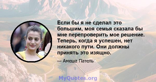 Если бы я не сделал это большим, моя семья сказала бы мне перепроверить мое решение. Теперь, когда я успешен, нет никакого пути. Они должны принять это изящно.