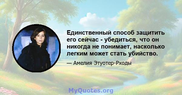 Единственный способ защитить его сейчас - убедиться, что он никогда не понимает, насколько легким может стать убийство.