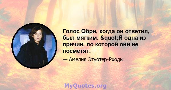 Голос Обри, когда он ответил, был мягким. "Я одна из причин, по которой они не посметят.