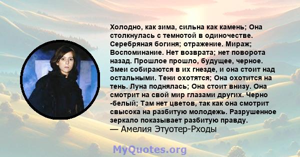 Холодно, как зима, сильна как камень; Она столкнулась с темнотой в одиночестве. Серебряная богиня; отражение. Мираж; Воспоминание. Нет возврата; нет поворота назад. Прошлое прошло, будущее, черное. Змеи собираются в их