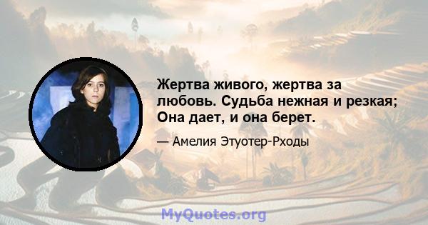 Жертва живого, жертва за любовь. Судьба нежная и резкая; Она дает, и она берет.