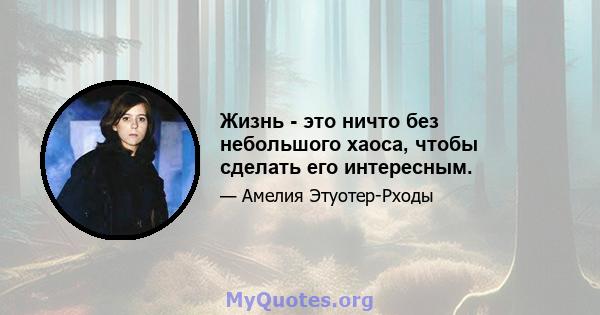 Жизнь - это ничто без небольшого хаоса, чтобы сделать его интересным.