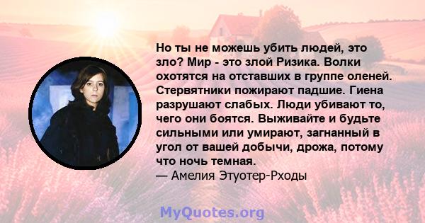 Но ты не можешь убить людей, это зло? Мир - это злой Ризика. Волки охотятся на отставших в группе оленей. Стервятники пожирают падшие. Гиена разрушают слабых. Люди убивают то, чего они боятся. Выживайте и будьте