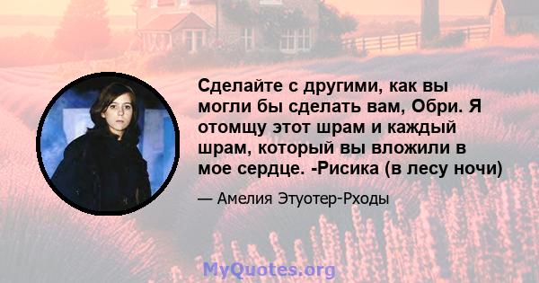 Сделайте с другими, как вы могли бы сделать вам, Обри. Я отомщу этот шрам и каждый шрам, который вы вложили в мое сердце. -Рисика (в лесу ночи)