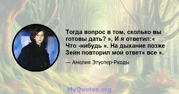 Тогда вопрос в том, сколько вы готовы дать? », И я ответил:« Что -нибудь ». На дыхание позже Зейн повторил мой ответ« все ».