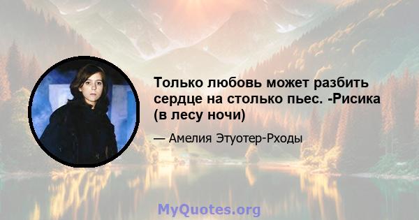 Только любовь может разбить сердце на столько пьес. -Рисика (в лесу ночи)