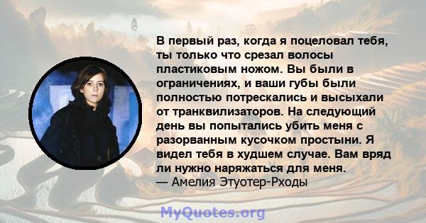 В первый раз, когда я поцеловал тебя, ты только что срезал волосы пластиковым ножом. Вы были в ограничениях, и ваши губы были полностью потрескались и высыхали от транквилизаторов. На следующий день вы попытались убить