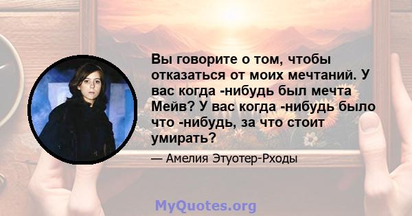 Вы говорите о том, чтобы отказаться от моих мечтаний. У вас когда -нибудь был мечта Мейв? У вас когда -нибудь было что -нибудь, за что стоит умирать?