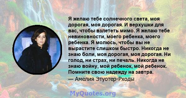 Я желаю тебе солнечного света, моя дорогая, моя дорогая. И верхушки для вас, чтобы взлететь мимо. Я желаю тебе невиновности, моего ребенка, моего ребенка. Я молюсь, чтобы вы не вырастите слишком быстро. Никогда не знаю