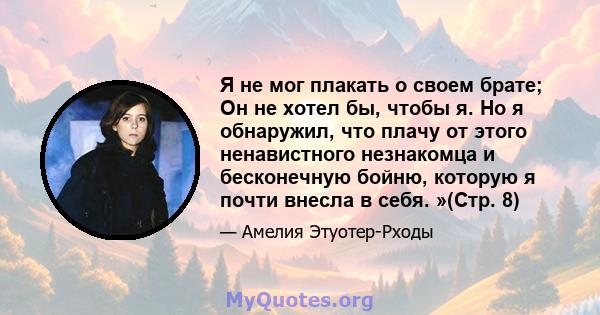 Я не мог плакать о своем брате; Он не хотел бы, чтобы я. Но я обнаружил, что плачу от этого ненавистного незнакомца и бесконечную бойню, которую я почти внесла в себя. »(Стр. 8)