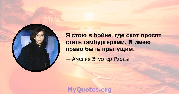 Я стою в бойне, где скот просят стать гамбургерами. Я имею право быть прыгущим.