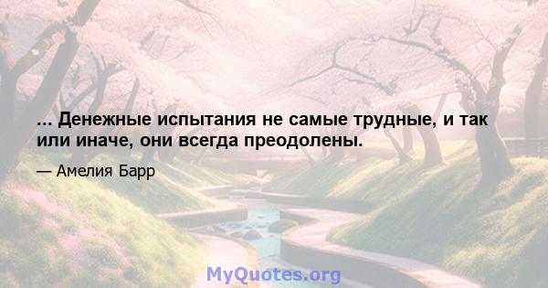 ... Денежные испытания не самые трудные, и так или иначе, они всегда преодолены.