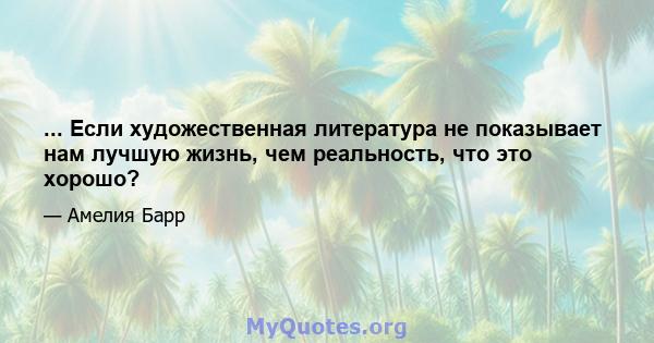 ... Если художественная литература не показывает нам лучшую жизнь, чем реальность, что это хорошо?