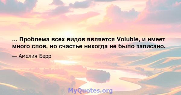 ... Проблема всех видов является Voluble, и имеет много слов, но счастье никогда не было записано.