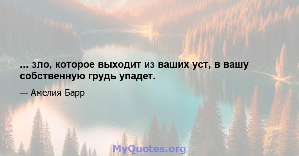 ... зло, которое выходит из ваших уст, в вашу собственную грудь упадет.