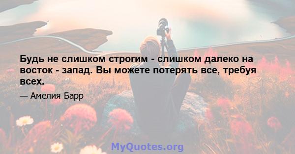 Будь не слишком строгим - слишком далеко на восток - запад. Вы можете потерять все, требуя всех.