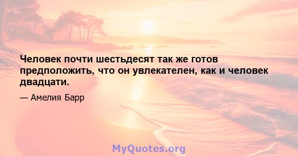 Человек почти шестьдесят так же готов предположить, что он увлекателен, как и человек двадцати.