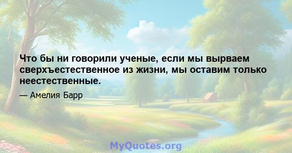 Что бы ни говорили ученые, если мы вырваем сверхъестественное из жизни, мы оставим только неестественные.