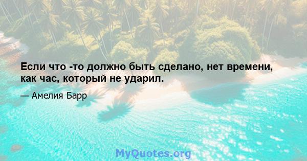 Если что -то должно быть сделано, нет времени, как час, который не ударил.