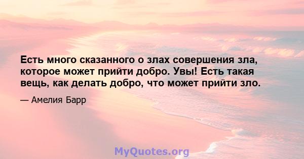 Есть много сказанного о злах совершения зла, которое может прийти добро. Увы! Есть такая вещь, как делать добро, что может прийти зло.