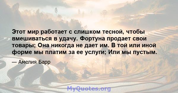 Этот мир работает с слишком тесной, чтобы вмешиваться в удачу. Фортуна продает свои товары; Она никогда не дает им. В той или иной форме мы платим за ее услуги; Или мы пустым.