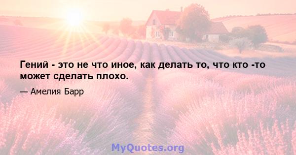 Гений - это не что иное, как делать то, что кто -то может сделать плохо.