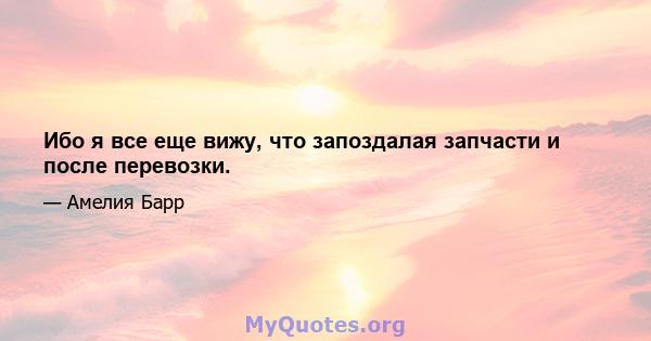 Ибо я все еще вижу, что запоздалая запчасти и после перевозки.