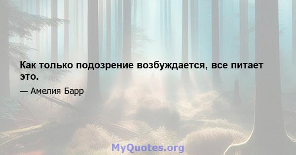 Как только подозрение возбуждается, все питает это.