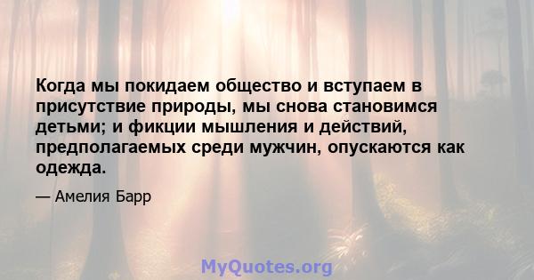 Когда мы покидаем общество и вступаем в присутствие природы, мы снова становимся детьми; и фикции мышления и действий, предполагаемых среди мужчин, опускаются как одежда.