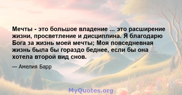 Мечты - это большое владение ... это расширение жизни, просветление и дисциплина. Я благодарю Бога за жизнь моей мечты; Моя повседневная жизнь была бы гораздо беднее, если бы она хотела второй вид снов.