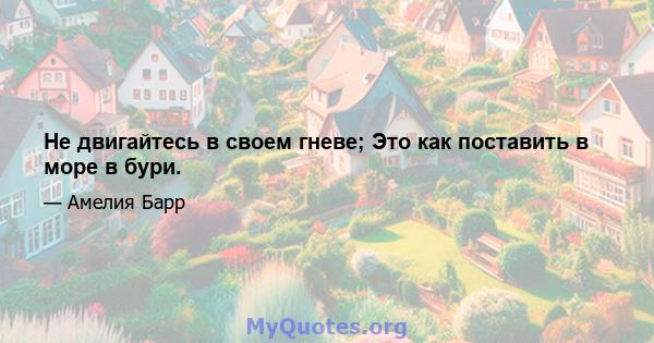 Не двигайтесь в своем гневе; Это как поставить в море в бури.