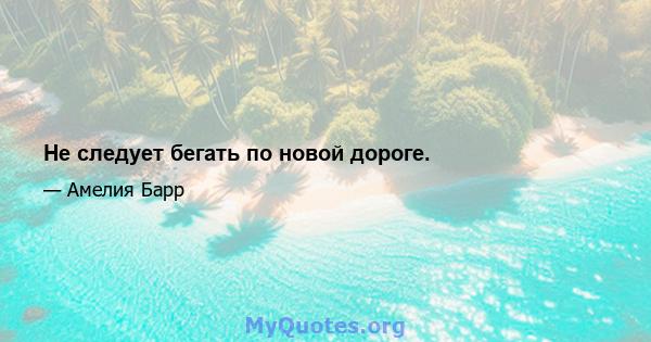 Не следует бегать по новой дороге.