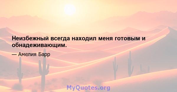 Неизбежный всегда находил меня готовым и обнадеживающим.