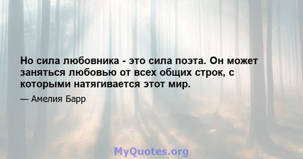 Но сила любовника - это сила поэта. Он может заняться любовью от всех общих строк, с которыми натягивается этот мир.