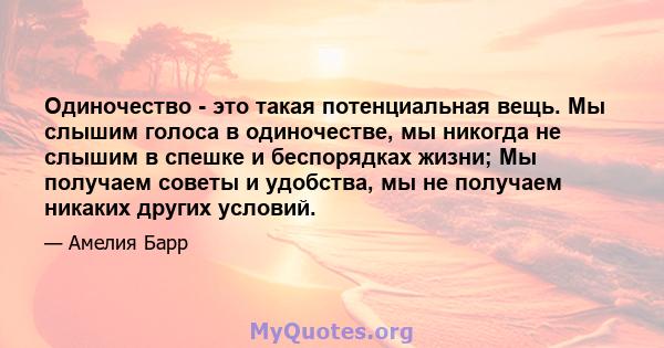 Одиночество - это такая потенциальная вещь. Мы слышим голоса в одиночестве, мы никогда не слышим в спешке и беспорядках жизни; Мы получаем советы и удобства, мы не получаем никаких других условий.