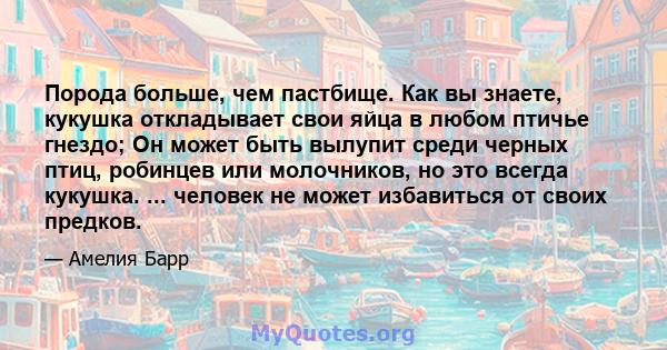 Порода больше, чем пастбище. Как вы знаете, кукушка откладывает свои яйца в любом птичье гнездо; Он может быть вылупит среди черных птиц, робинцев или молочников, но это всегда кукушка. ... человек не может избавиться