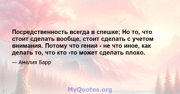 Посредственность всегда в спешке; Но то, что стоит сделать вообще, стоит сделать с учетом внимания. Потому что гений - не что иное, как делать то, что кто -то может сделать плохо.