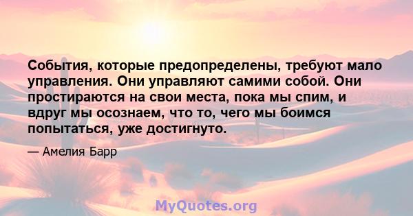 События, которые предопределены, требуют мало управления. Они управляют самими собой. Они простираются на свои места, пока мы спим, и вдруг мы осознаем, что то, чего мы боимся попытаться, уже достигнуто.