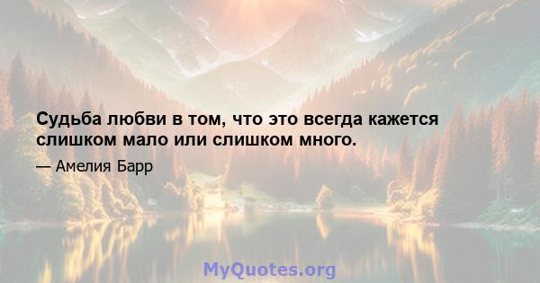 Судьба любви в том, что это всегда кажется слишком мало или слишком много.