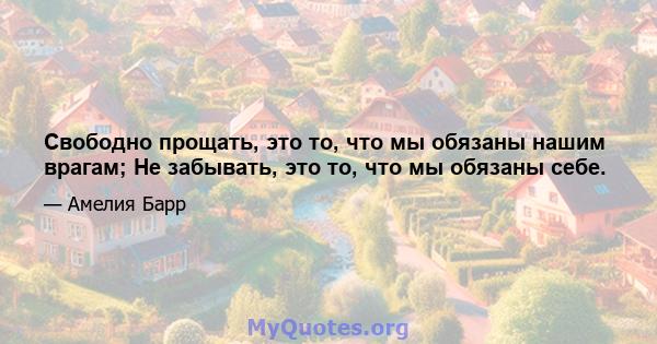 Свободно прощать, это то, что мы обязаны нашим врагам; Не забывать, это то, что мы обязаны себе.