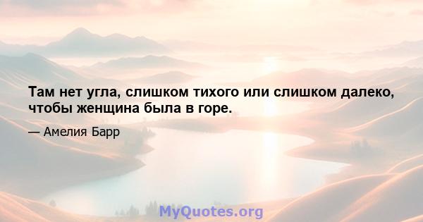 Там нет угла, слишком тихого или слишком далеко, чтобы женщина была в горе.