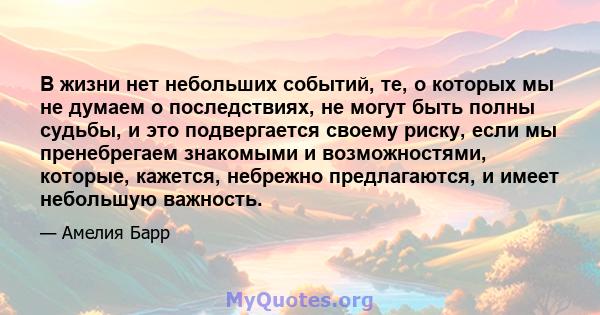 В жизни нет небольших событий, те, о которых мы не думаем о последствиях, не могут быть полны судьбы, и это подвергается своему риску, если мы пренебрегаем знакомыми и возможностями, которые, кажется, небрежно