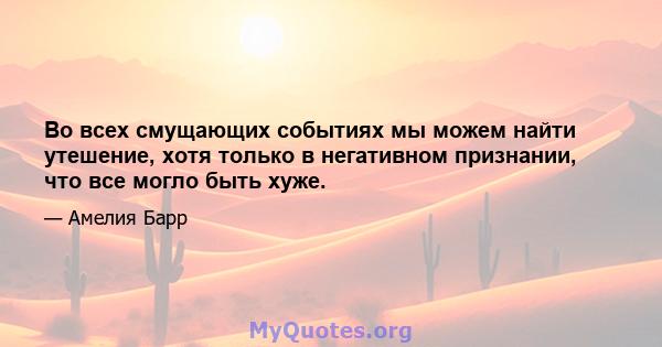 Во всех смущающих событиях мы можем найти утешение, хотя только в негативном признании, что все могло быть хуже.