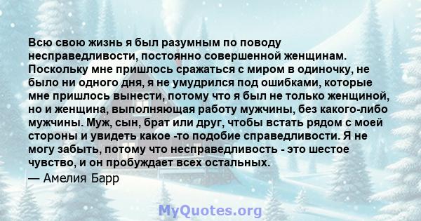 Всю свою жизнь я был разумным по поводу несправедливости, постоянно совершенной женщинам. Поскольку мне пришлось сражаться с миром в одиночку, не было ни одного дня, я не умудрился под ошибками, которые мне пришлось