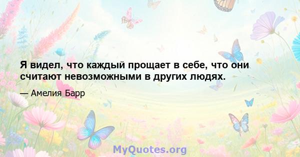 Я видел, что каждый прощает в себе, что они считают невозможными в других людях.