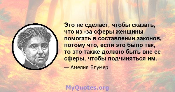 Это не сделает, чтобы сказать, что из -за сферы женщины помогать в составлении законов, потому что, если это было так, то это также должно быть вне ее сферы, чтобы подчиняться им.