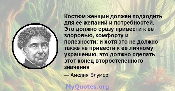 Костюм женщин должен подходить для ее желаний и потребностей. Это должно сразу привести к ее здоровью, комфорту и полезности; и хотя это не должно также не привести к ее личному украшению, это должно сделать этот конец