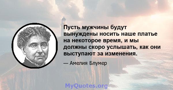 Пусть мужчины будут вынуждены носить наше платье на некоторое время, и мы должны скоро услышать, как они выступают за изменения.